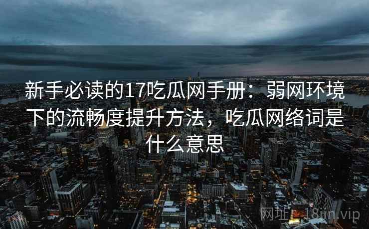 新手必读的17吃瓜网手册：弱网环境下的流畅度提升方法，吃瓜网络词是什么意思