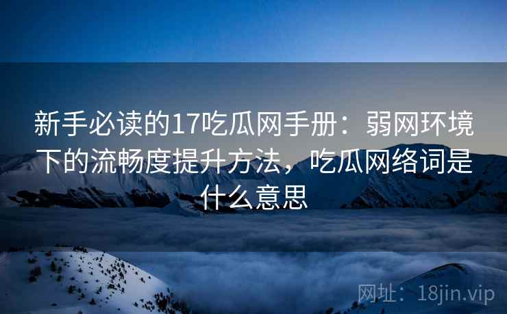 新手必读的17吃瓜网手册：弱网环境下的流畅度提升方法，吃瓜网络词是什么意思