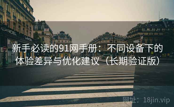 新手必读的91网手册：不同设备下的体验差异与优化建议（长期验证版）