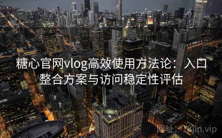 糖心官网vlog高效使用方法论：入口整合方案与访问稳定性评估