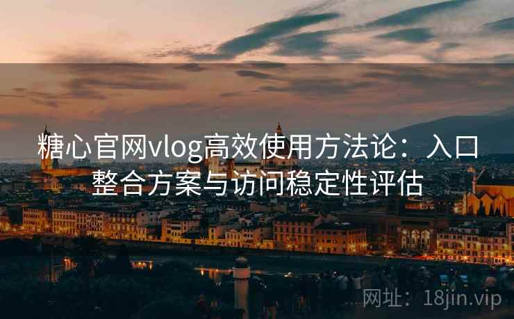 糖心官网vlog高效使用方法论:入口整合方案与访问稳定性评估 糖心官网vlog高效使用方法论:入口整合方案与访问稳定性评估