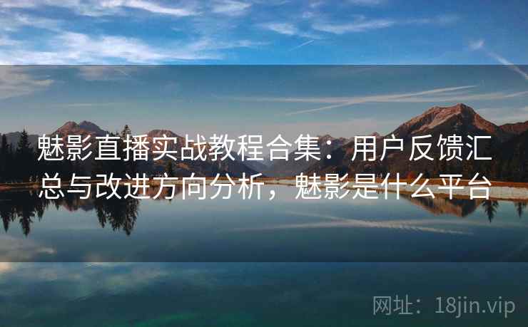 魅影直播实战教程合集:用户反馈汇总与改进方向分析,魅影是什么平台 魅影直播实战教程合集:用户反馈汇总与改进方向分析,魅影是什么平台