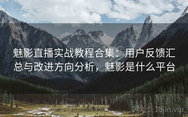 魅影直播实战教程合集:用户反馈汇总与改进方向分析,魅影是什么平台 魅影直播实战教程合集:用户反馈汇总与改进方向分析,魅影是什么平台