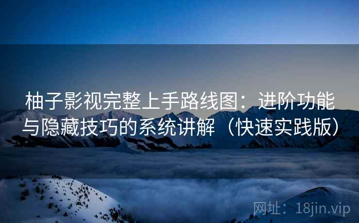 柚子影视完整上手路线图:进阶功能与隐藏技巧的系统讲解(快速实践版) 柚子影视完整上手路线图:进阶功能与隐藏技巧的系统讲解(快速实践版)