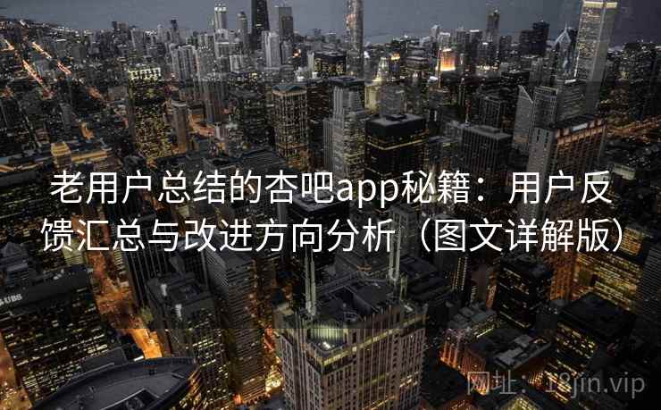 老用户总结的杏吧app秘籍:用户反馈汇总与改进方向分析(图文详解版) 老用户总结的杏吧app秘籍:用户反馈汇总与改进方向分析(图文详解版)