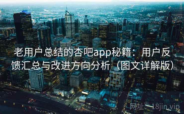 老用户总结的杏吧app秘籍:用户反馈汇总与改进方向分析(图文详解版) 老用户总结的杏吧app秘籍:用户反馈汇总与改进方向分析(图文详解版)