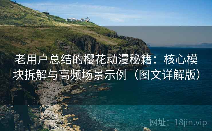老用户总结的樱花动漫秘籍:核心模块拆解与高频场景示例(图文详解版) 老用户总结的樱花动漫秘籍:核心模块拆解与高频场景示例(图文详解版)