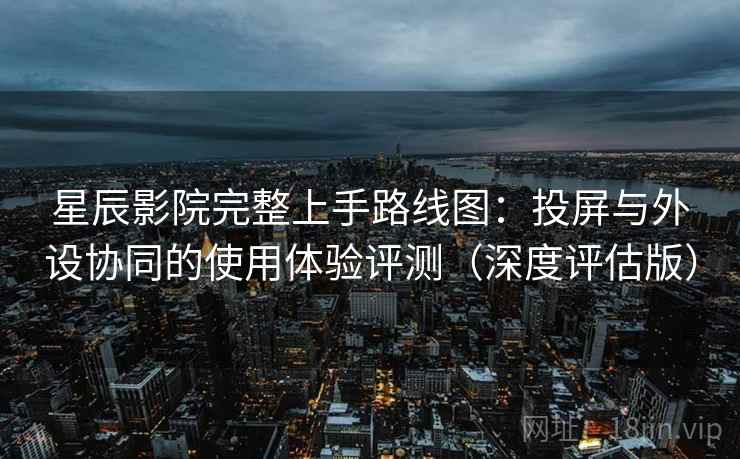 星辰影院完整上手路线图:投屏与外设协同的使用体验评测(深度评估版) 星辰影院完整上手路线图:投屏与外设协同的使用体验评测(深度评估版)