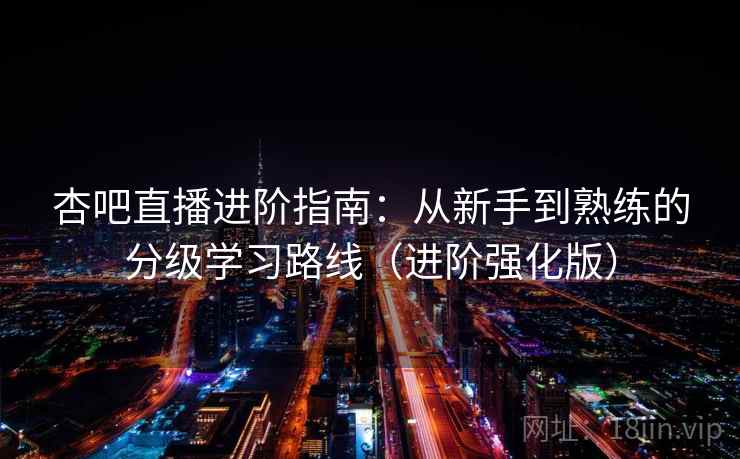 杏吧直播进阶指南:从新手到熟练的分级学习路线(进阶强化版) 杏吧直播进阶指南:从新手到熟练的分级学习路线(进阶强化版)