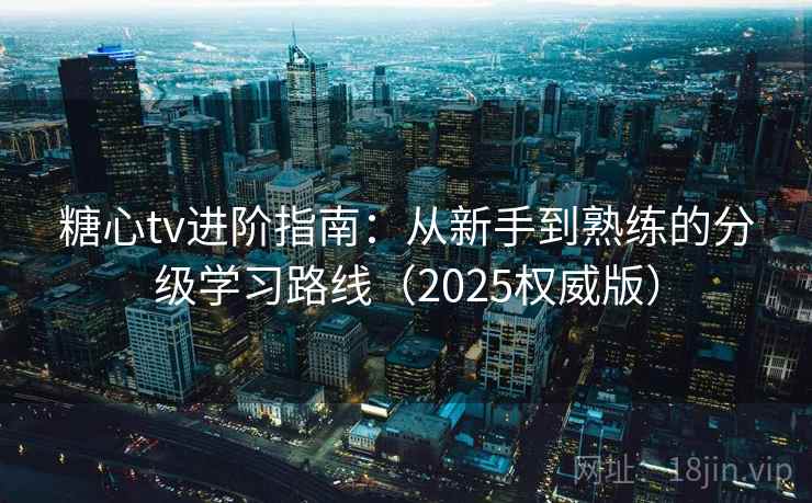 糖心tv进阶指南:从新手到熟练的分级学习路线(2025权威版) 糖心tv进阶指南:从新手到熟练的分级学习路线(2025权威版)