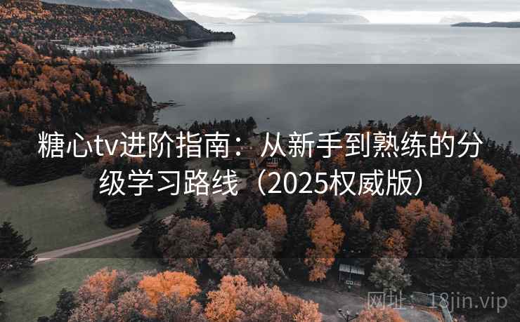 糖心tv进阶指南:从新手到熟练的分级学习路线(2025权威版) 糖心tv进阶指南:从新手到熟练的分级学习路线(2025权威版)