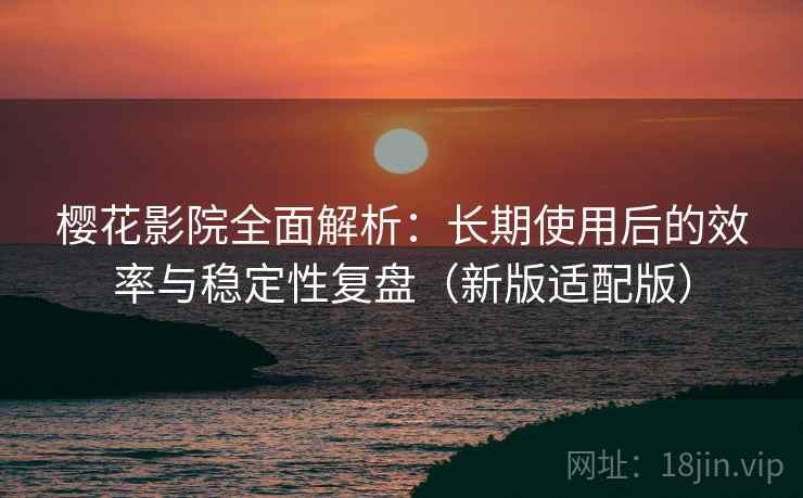 樱花影院全面解析：长期使用后的效率与稳定性复盘（新版适配版）