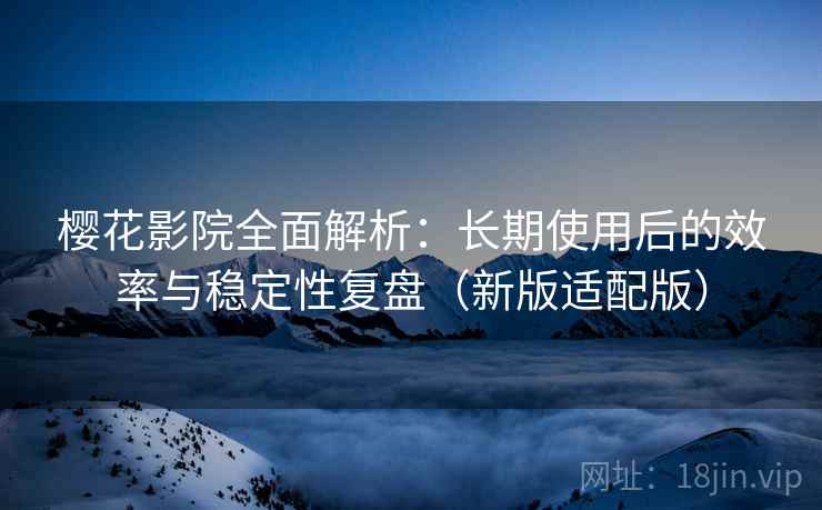 樱花影院全面解析:长期使用后的效率与稳定性复盘(新版适配版) 樱花影院全面解析:长期使用后的效率与稳定性复盘(新版适配版)
