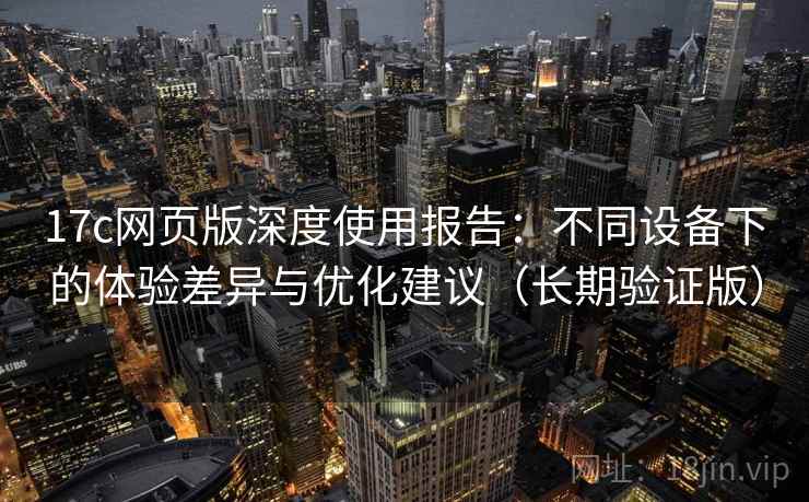 17c网页版深度使用报告:不同设备下的体验差异与优化建议(长期验证版) 17c网页版深度使用报告:不同设备下的体验差异与优化建议(长期验证版)