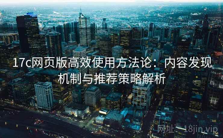 17c网页版高效使用方法论：内容发现机制与推荐策略解析