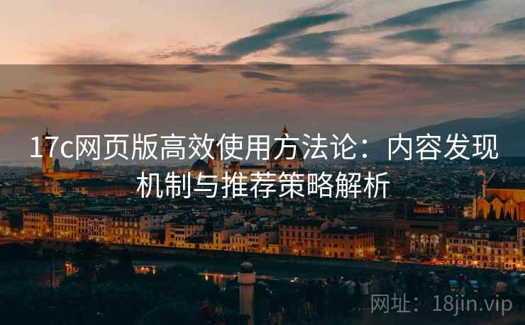 17c网页版高效使用方法论:内容发现机制与推荐策略解析 17c网页版高效使用方法论:内容发现机制与推荐策略解析