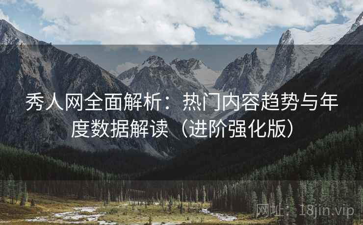 秀人网全面解析:热门内容趋势与年度数据解读(进阶强化版) 秀人网全面解析:热门内容趋势与年度数据解读(进阶强化版)