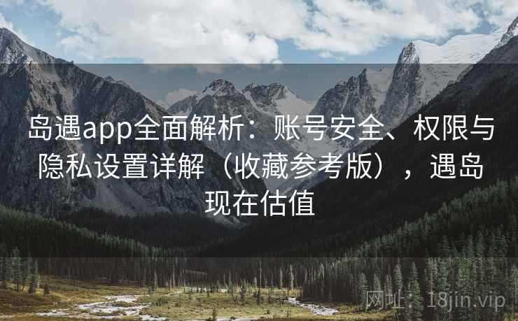 岛遇app全面解析:账号安全、权限与隐私设置详解(收藏参考版),遇岛现在估值 岛遇app全面解析:账号安全、权限与隐私设置详解(收藏参考版),遇岛现在估值