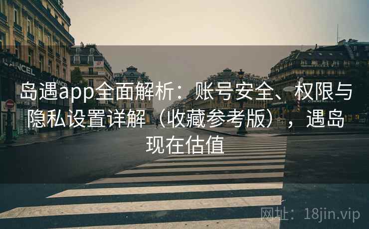 岛遇app全面解析:账号安全、权限与隐私设置详解(收藏参考版),遇岛现在估值 岛遇app全面解析:账号安全、权限与隐私设置详解(收藏参考版),遇岛现在估值
