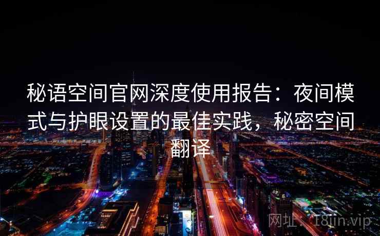 秘语空间官网深度使用报告:夜间模式与护眼设置的最佳实践,秘密空间翻译 秘语空间官网深度使用报告:夜间模式与护眼设置的最佳实践,秘密空间翻译