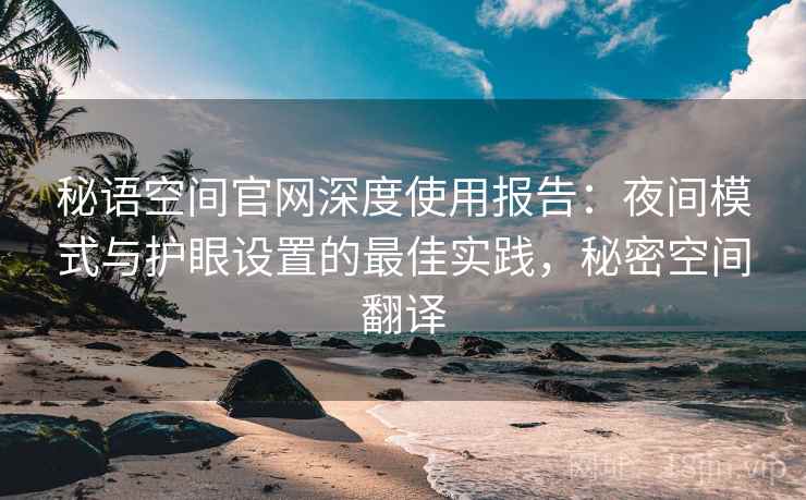 秘语空间官网深度使用报告:夜间模式与护眼设置的最佳实践,秘密空间翻译 秘语空间官网深度使用报告:夜间模式与护眼设置的最佳实践,秘密空间翻译