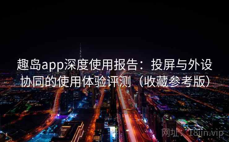 趣岛app深度使用报告:投屏与外设协同的使用体验评测(收藏参考版) 趣岛app深度使用报告:投屏与外设协同的使用体验评测(收藏参考版)