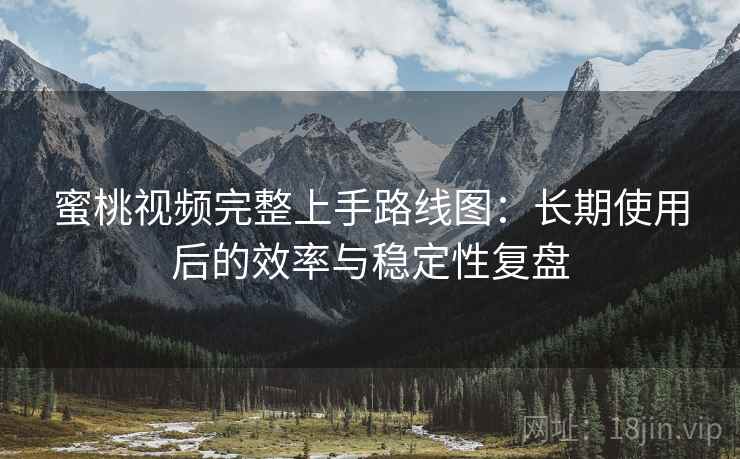 蜜桃视频完整上手路线图:长期使用后的效率与稳定性复盘 蜜桃视频完整上手路线图:长期使用后的效率与稳定性复盘