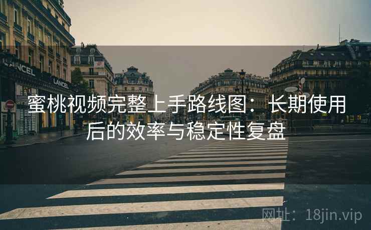 蜜桃视频完整上手路线图:长期使用后的效率与稳定性复盘 蜜桃视频完整上手路线图:长期使用后的效率与稳定性复盘