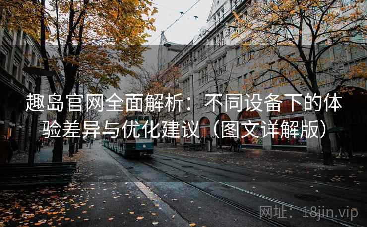 趣岛官网全面解析:不同设备下的体验差异与优化建议(图文详解版) 趣岛官网全面解析:不同设备下的体验差异与优化建议(图文详解版)