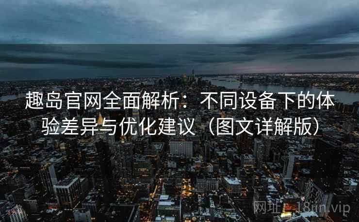 趣岛官网全面解析:不同设备下的体验差异与优化建议(图文详解版) 趣岛官网全面解析:不同设备下的体验差异与优化建议(图文详解版)