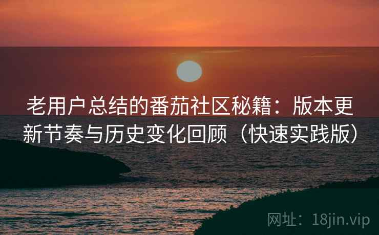 老用户总结的番茄社区秘籍:版本更新节奏与历史变化回顾(快速实践版) 老用户总结的番茄社区秘籍:版本更新节奏与历史变化回顾(快速实践版)