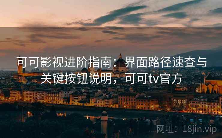 可可影视进阶指南：界面路径速查与关键按钮说明，可可tv官方