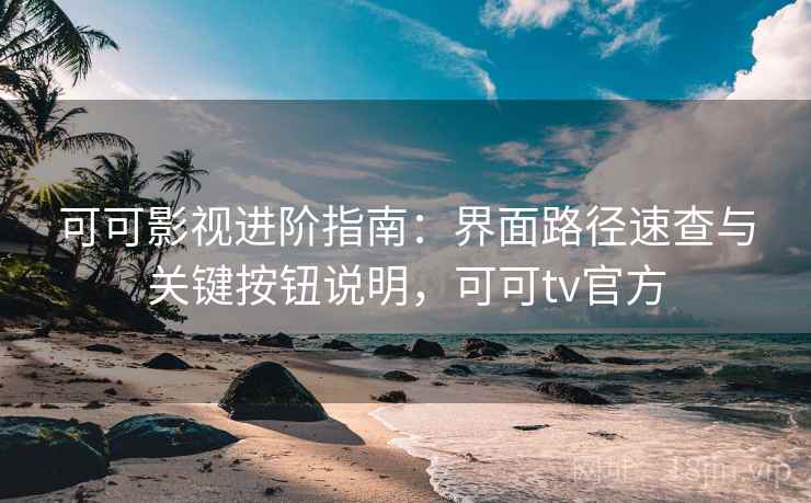 可可影视进阶指南:界面路径速查与关键按钮说明,可可tv官方 可可影视进阶指南:界面路径速查与关键按钮说明,可可tv官方