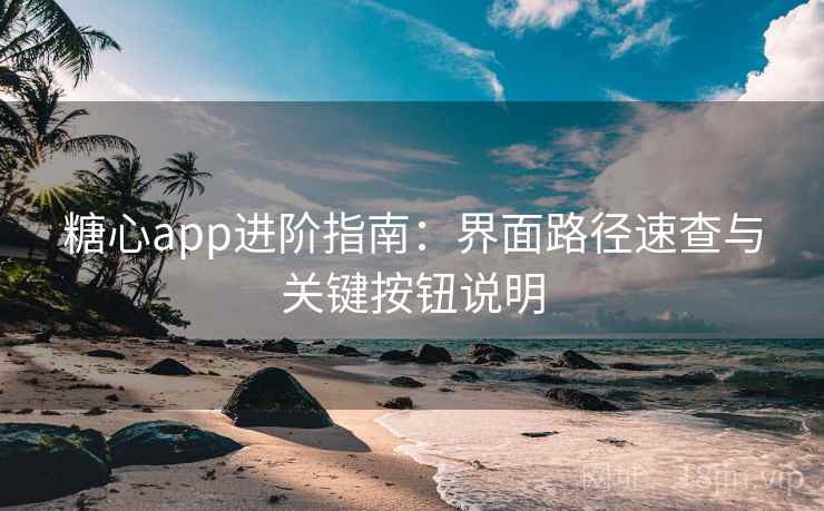 糖心app进阶指南:界面路径速查与关键按钮说明 糖心app进阶指南:界面路径速查与关键按钮说明