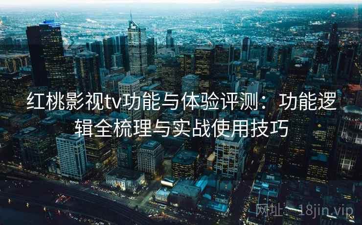 红桃影视tv功能与体验评测:功能逻辑全梳理与实战使用技巧 红桃影视tv功能与体验评测:功能逻辑全梳理与实战使用技巧