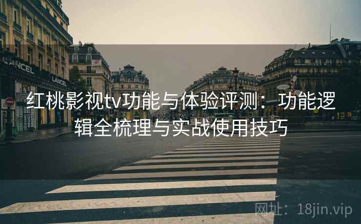 红桃影视tv功能与体验评测:功能逻辑全梳理与实战使用技巧 红桃影视tv功能与体验评测:功能逻辑全梳理与实战使用技巧