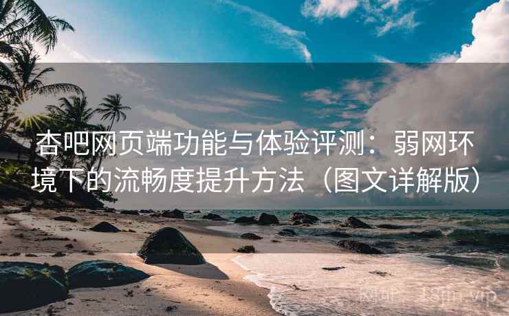 杏吧网页端功能与体验评测:弱网环境下的流畅度提升方法(图文详解版) 杏吧网页端功能与体验评测:弱网环境下的流畅度提升方法(图文详解版)