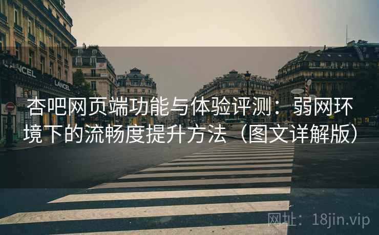 杏吧网页端功能与体验评测：弱网环境下的流畅度提升方法（图文详解版）