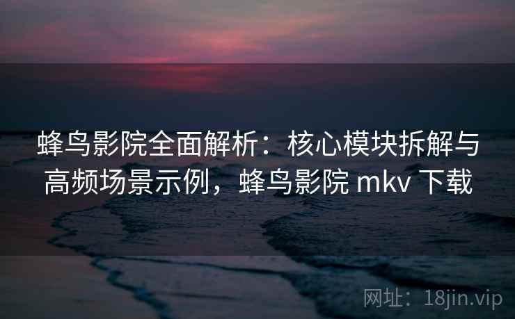 蜂鸟影院全面解析:核心模块拆解与高频场景示例,蜂鸟影院 mkv 下载 蜂鸟影院全面解析:核心模块拆解与高频场景示例,蜂鸟影院 mkv 下载