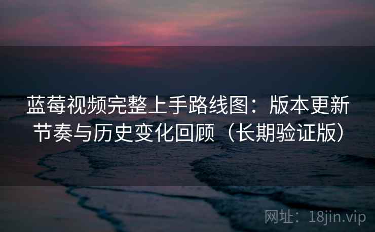 蓝莓视频完整上手路线图:版本更新节奏与历史变化回顾(长期验证版) 蓝莓视频完整上手路线图:版本更新节奏与历史变化回顾(长期验证版)
