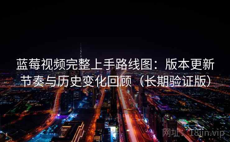 蓝莓视频完整上手路线图:版本更新节奏与历史变化回顾(长期验证版) 蓝莓视频完整上手路线图:版本更新节奏与历史变化回顾(长期验证版)