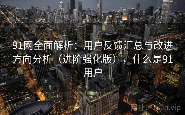 91网全面解析:用户反馈汇总与改进方向分析(进阶强化版),什么是91用户 91网全面解析:用户反馈汇总与改进方向分析(进阶强化版),什么是91用户