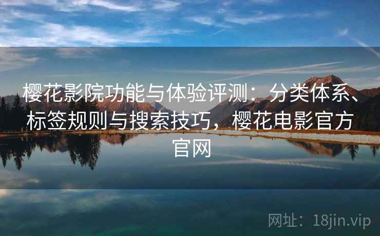 樱花影院功能与体验评测:分类体系、标签规则与搜索技巧,樱花电影官方官网 樱花影院功能与体验评测:分类体系、标签规则与搜索技巧,樱花电影官方官网