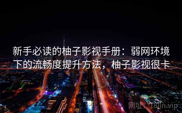 新手必读的柚子影视手册:弱网环境下的流畅度提升方法,柚子影视很卡 新手必读的柚子影视手册:弱网环境下的流畅度提升方法,柚子影视很卡