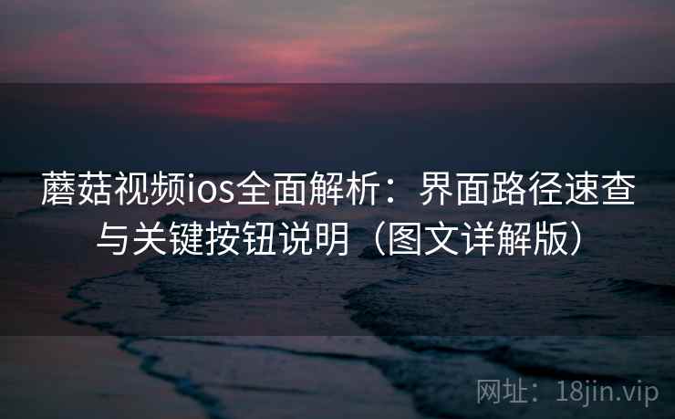 蘑菇视频ios全面解析:界面路径速查与关键按钮说明(图文详解版) 蘑菇视频ios全面解析:界面路径速查与关键按钮说明(图文详解版)