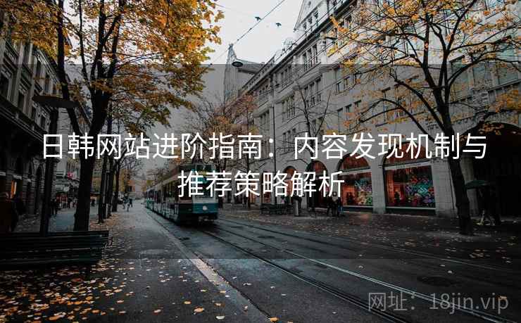 日韩网站进阶指南:内容发现机制与推荐策略解析 日韩网站进阶指南:内容发现机制与推荐策略解析