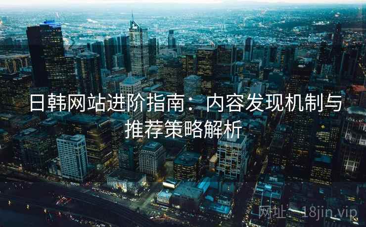 日韩网站进阶指南:内容发现机制与推荐策略解析 日韩网站进阶指南:内容发现机制与推荐策略解析