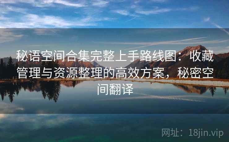 秘语空间合集完整上手路线图:收藏管理与资源整理的高效方案,秘密空间翻译 秘语空间合集完整上手路线图:收藏管理与资源整理的高效方案,秘密空间翻译