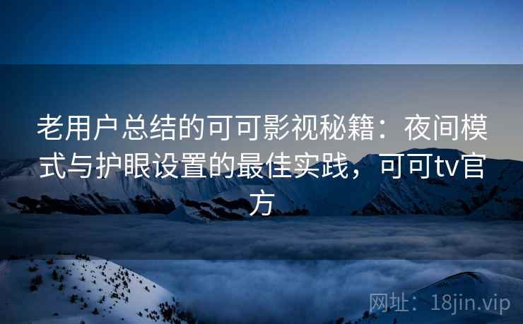 老用户总结的可可影视秘籍：夜间模式与护眼设置的最佳实践，可可tv官方