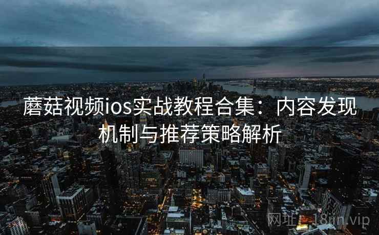 蘑菇视频ios实战教程合集：内容发现机制与推荐策略解析